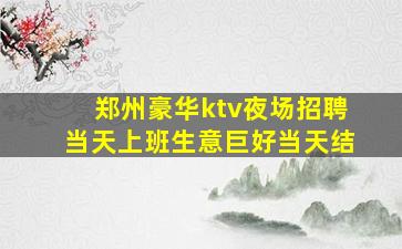 郑州豪华ktv夜场招聘当天上班生意巨好当天结